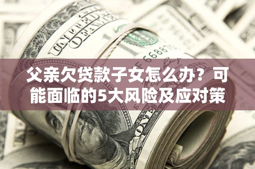武汉父亲欠贷款子女怎么办?可能面临的5大风险及应对策略 武汉父亲欠贷款子女怎么办?可能面临的5大风险及应对策略
