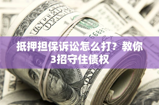 武汉抵押担保诉讼怎么打？教你3招守住债权