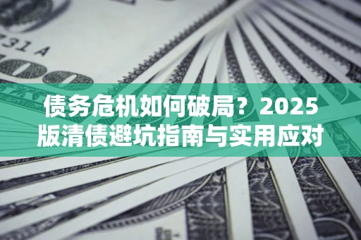 武汉债务危机如何破局？2025版清债避坑指南与实用应对策略