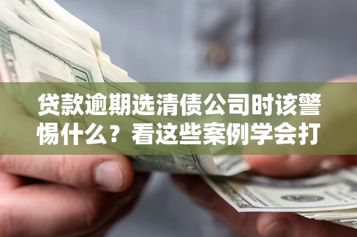 武汉贷款逾期选清债公司时该警惕什么？看这些案例学会打翻身仗