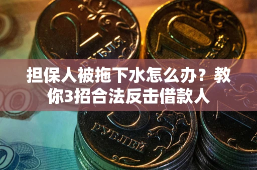 武汉担保人被拖下水怎么办？教你3招合法反击借款人