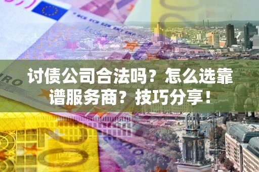 武汉讨债公司合法吗？怎么选靠谱服务商？技巧分享！