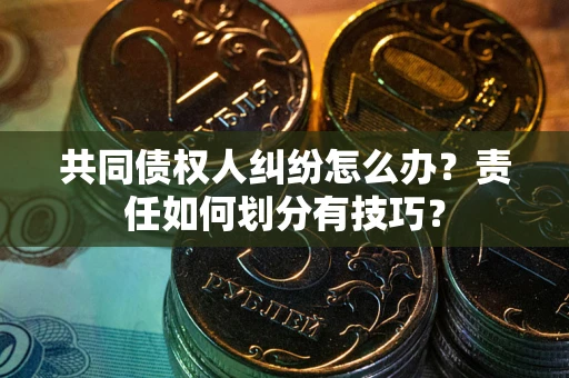 武汉共同债权人纠纷怎么办？责任如何划分有技巧？