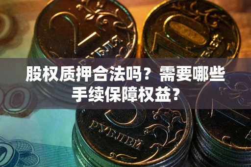武汉股权质押合法吗？需要哪些手续保障权益？