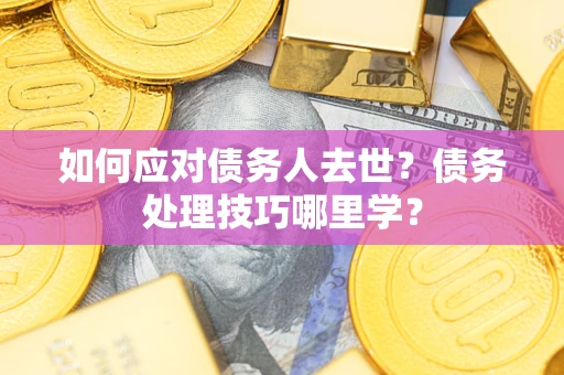 武汉如何应对债务人去世？债务处理技巧哪里学？