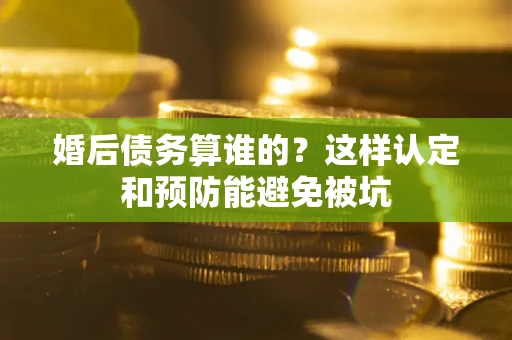 武汉婚后债务算谁的？这样认定和预防能避免被坑