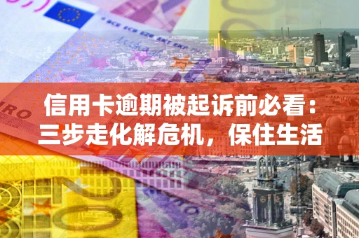武汉信用卡逾期被起诉前必看：三步走化解危机，保住生活尊严