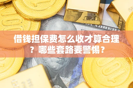 武汉借钱担保费怎么收才算合理？哪些套路要警惕？