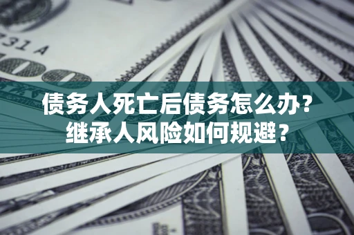 武汉债务人死亡后债务怎么办？继承人风险如何规避？