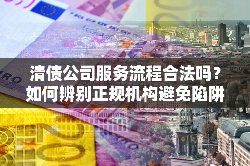 武汉清债公司服务流程合法吗？如何辨别正规机构避免陷阱？