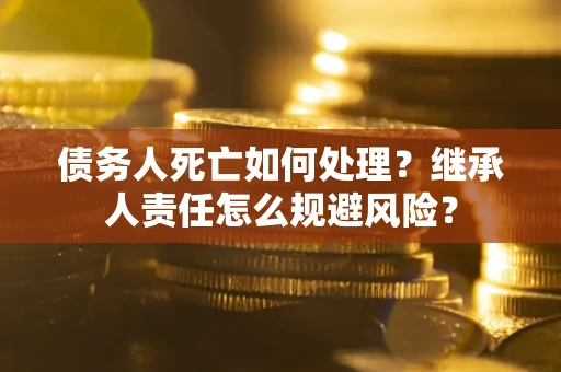 武汉债务人死亡如何处理?继承人责任怎么规避风险? 武汉债务人死亡如何处理?继承人责任怎么规避风险?