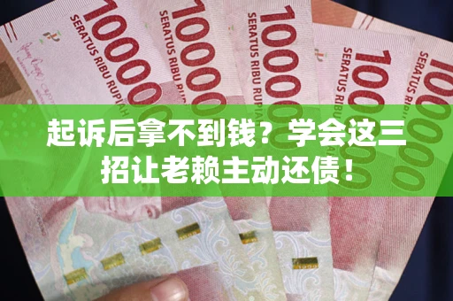 武汉起诉后拿不到钱？学会这三招让老赖主动还债！