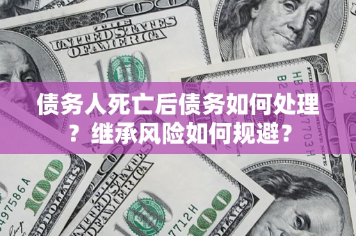 武汉债务人死亡后债务如何处理？继承风险如何规避？