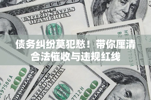 武汉债务纠纷莫犯愁！带你厘清合法催收与违规红线