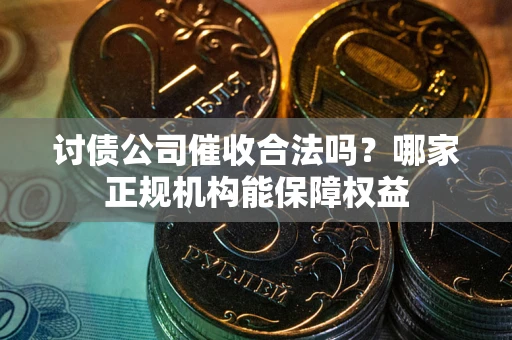 武汉讨债公司催收合法吗？哪家正规机构能保障权益