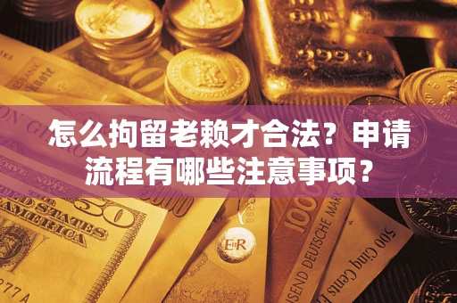 武汉怎么拘留老赖才合法？申请流程有哪些注意事项？