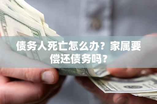 武汉债务人死亡怎么办？家属要偿还债务吗？