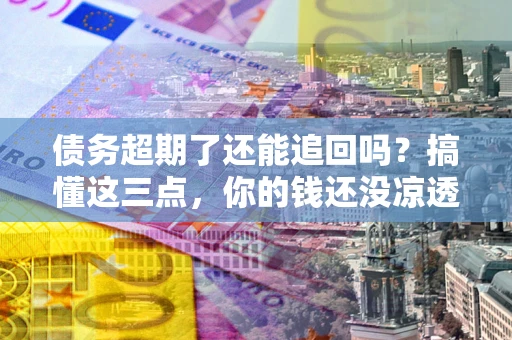 武汉债务超期了还能追回吗？搞懂这三点，你的钱还没凉透