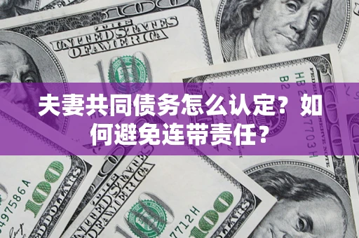 武汉夫妻共同债务怎么认定？如何避免连带责任？