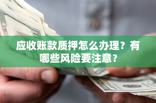 武汉应收账款质押怎么办理？有哪些风险要注意？