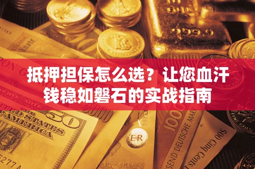 武汉抵押担保怎么选？让您血汗钱稳如磐石的实战指南