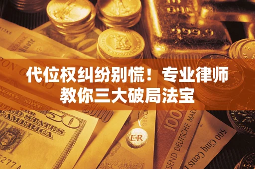 武汉代位权纠纷别慌！专业律师教你三大破局法宝