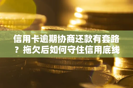武汉信用卡逾期协商还款有套路？拖欠后如何守住信用底线？
