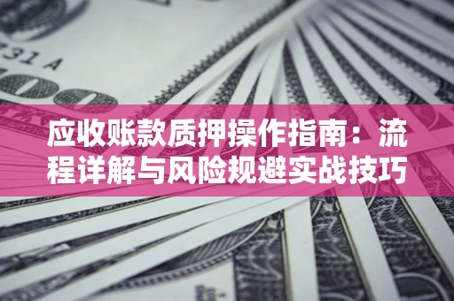 武汉应收账款质押操作指南:流程详解与风险规避实战技巧 武汉应收账款质押操作指南:流程详解与风险规避实战技巧