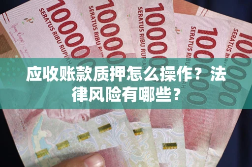 武汉应收账款质押怎么操作？法律风险有哪些？