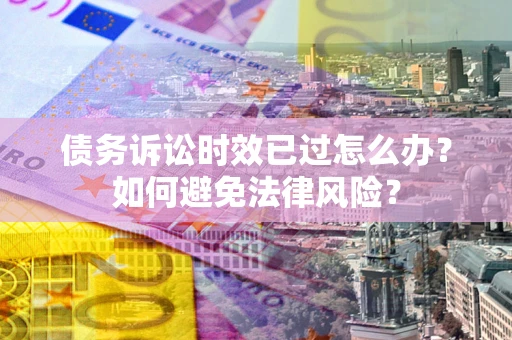 武汉债务诉讼时效已过怎么办？如何避免法律风险？