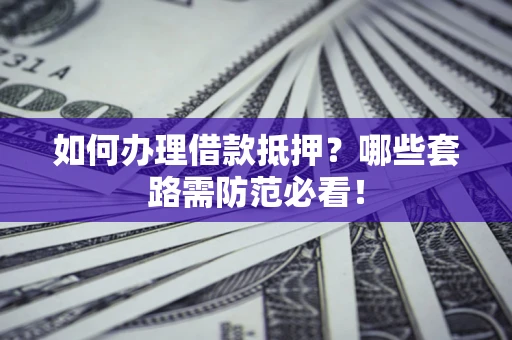 武汉如何办理借款抵押？哪些套路需防范必看！