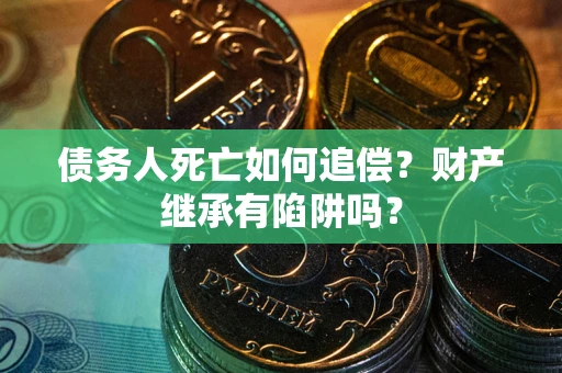 武汉债务人死亡如何追偿？财产继承有陷阱吗？
