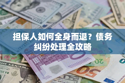 武汉担保人如何全身而退？债务纠纷处理全攻略