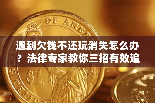 武汉遇到欠钱不还玩消失怎么办？法律专家教你三招有效追债！