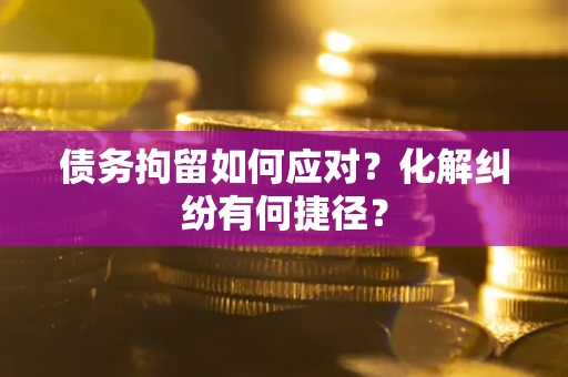 武汉债务拘留如何应对？化解纠纷有何捷径？