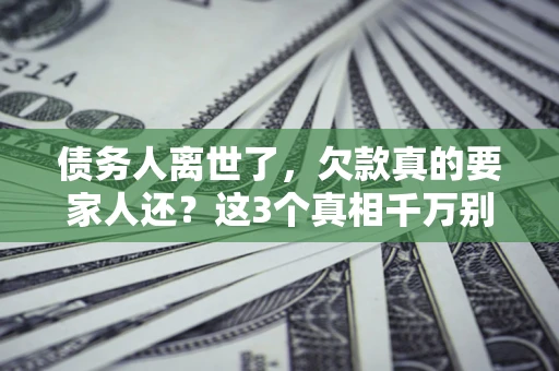 武汉债务人离世了，欠款真的要家人还？这3个真相千万别弄错