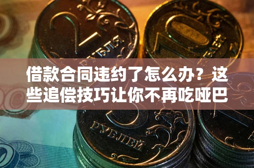 武汉借款合同违约了怎么办？这些追偿技巧让你不再吃哑巴亏