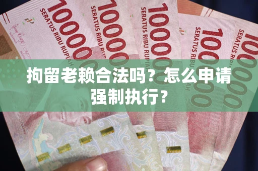 武汉拘留老赖合法吗？怎么申请强制执行？