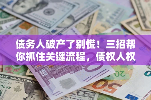 武汉债务人破产了别慌！三招帮你抓住关键流程，债权人权益不再缩水