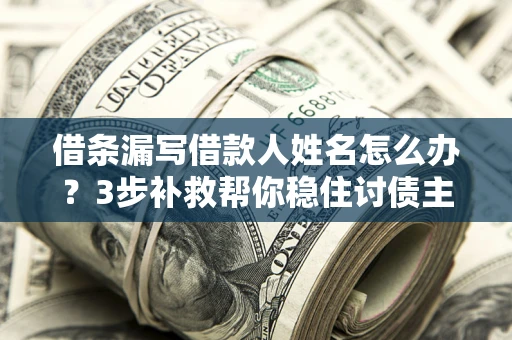 武汉借条漏写借款人姓名怎么办？3步补救帮你稳住讨债主动权