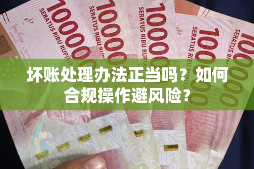 武汉坏账处理办法正当吗？如何合规操作避风险？