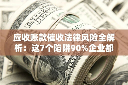 武汉应收账款催收法律风险全解析：这7个陷阱90%企业都踩过（含合规应对指南）