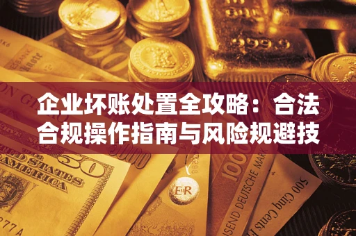 武汉企业坏账处置全攻略：合法合规操作指南与风险规避技巧解析