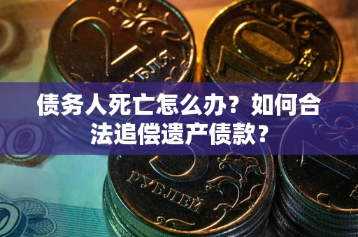 武汉债务人死亡怎么办？如何合法追偿遗产债款？