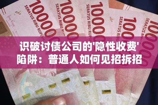 武汉识破讨债公司的'隐性收费'陷阱：普通人如何见招拆招？