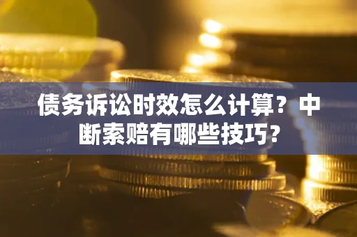 武汉债务诉讼时效怎么计算？中断索赔有哪些技巧？