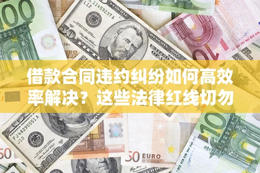 武汉借款合同违约纠纷如何高效率解决？这些法律红线切勿触碰