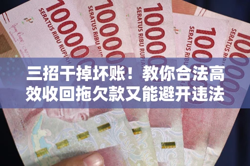 武汉三招干掉坏账！教你合法高效收回拖欠款又能避开违法雷区