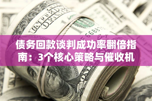 武汉债务回款谈判成功率翻倍指南：3个核心策略与催收机构避坑法则