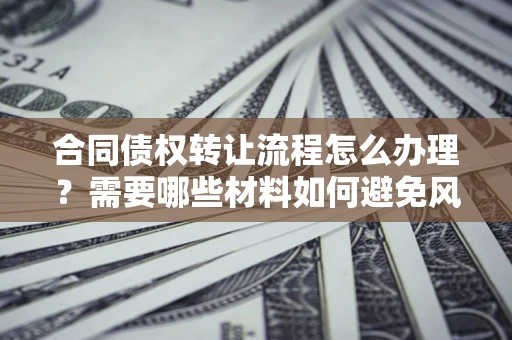 武汉合同债权转让流程怎么办理？需要哪些材料如何避免风险？
